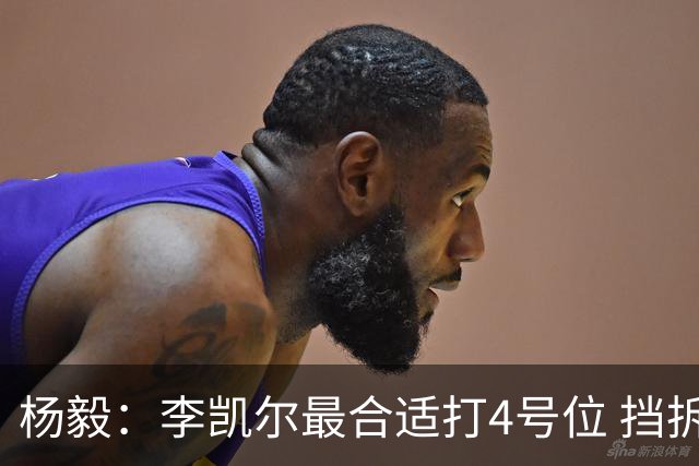杨毅：李凯尔最合适打4号位 挡拆策应破紧逼