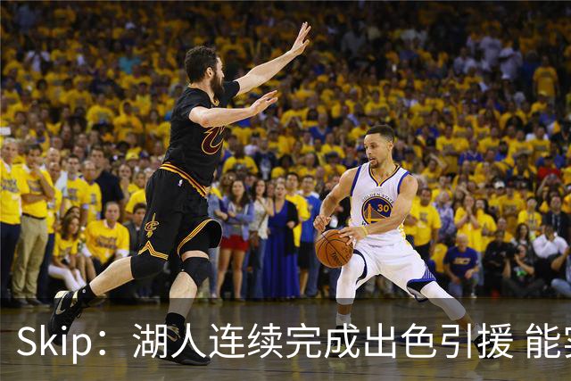 Skip：湖人连续完成出色引援 能实现这些全赖拒绝“詹跑跑”请求