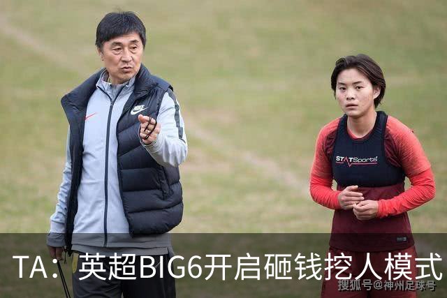 TA：英超BIG6开启砸钱挖人模式，小球队则在财政压力下艰难权衡
